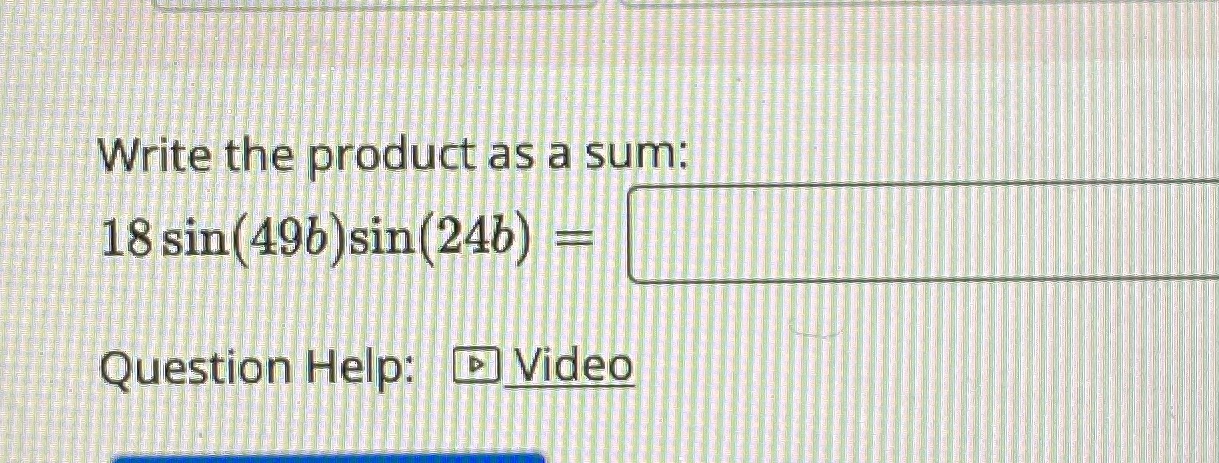 Write the prodUct as a sum: 18 sin(49b)sin(24b) Question Help: @Video