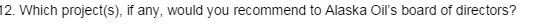 12. Which project(s), it any, would you recommend to Alaska Oil's board