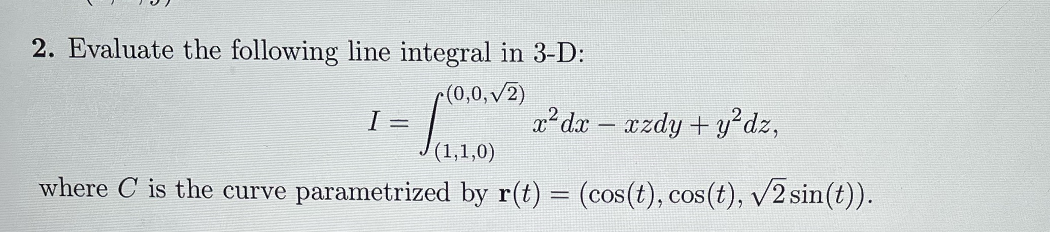 3-D: (0,0, V2) x'dx - xzdy + y'dz, (1,1,0) where C is