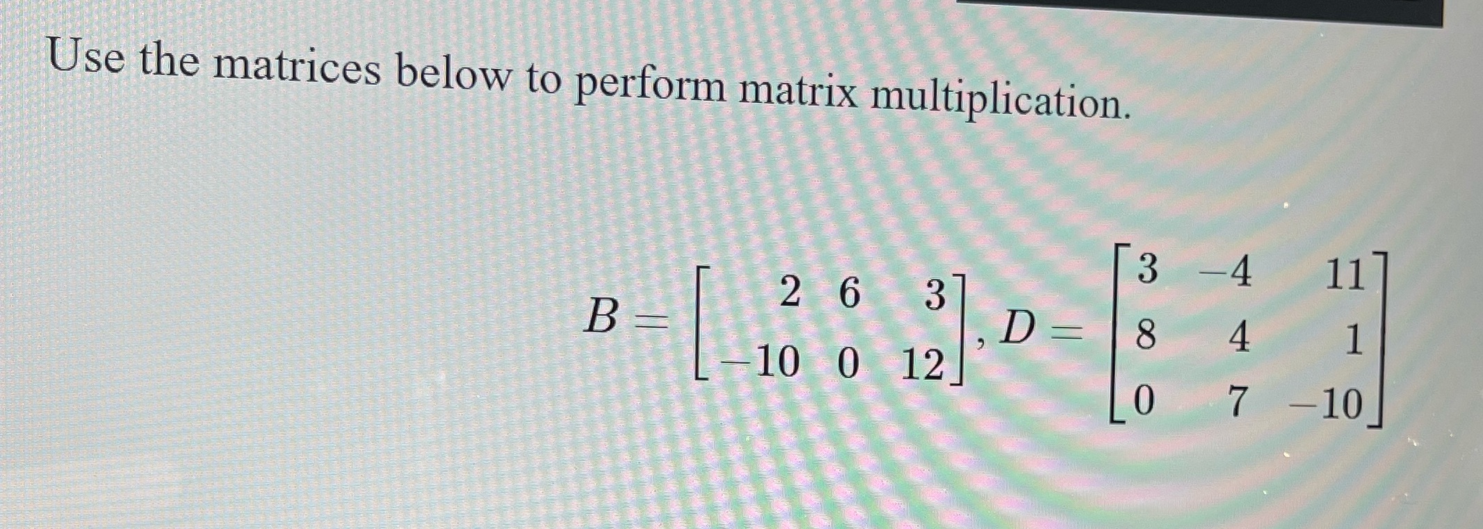Use the matrices below to perform matrix multiplication. 3 -4 11