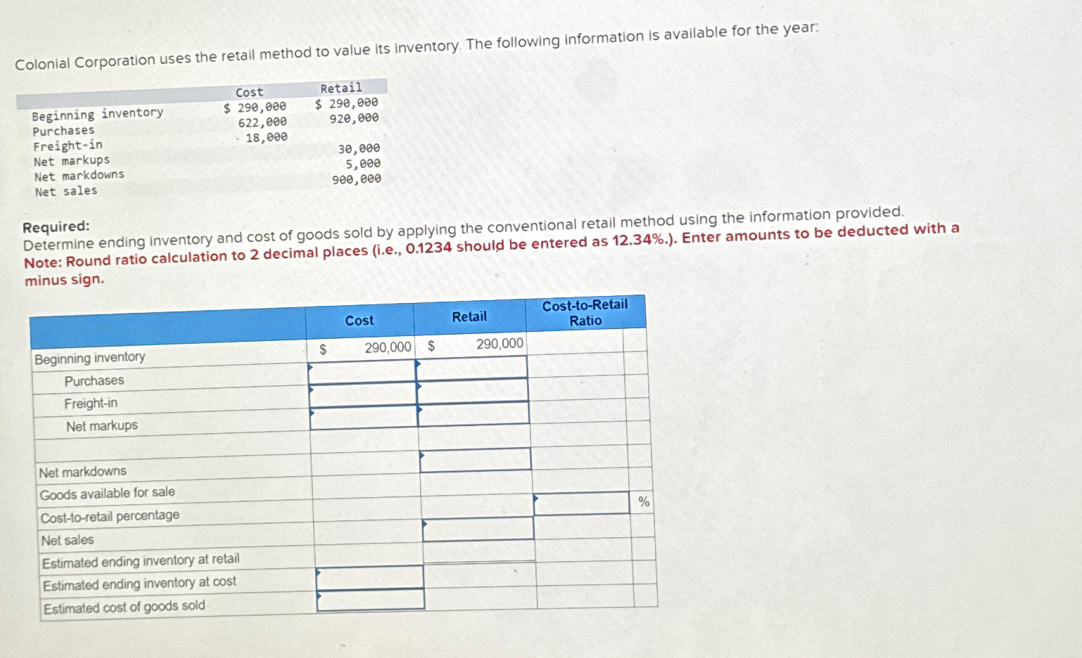 following information is available for the year: \table[[,Cost,Retail],[Beginning inventory,$290,000,$290,000 