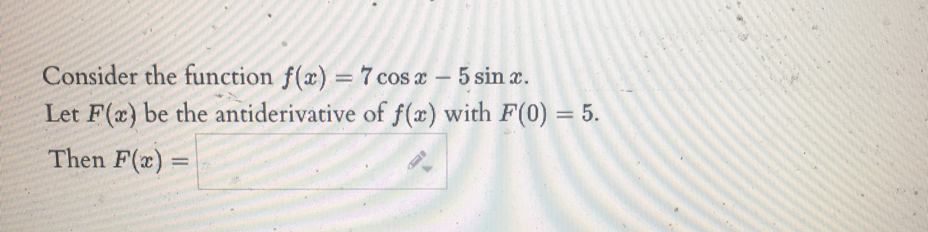 Consider the function f(x) = 7cosx - 5 sinc. Let F(x)
