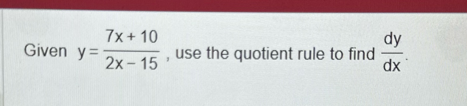 7X+10 dy Given y: use the quotient rule to find 2x-15 dx