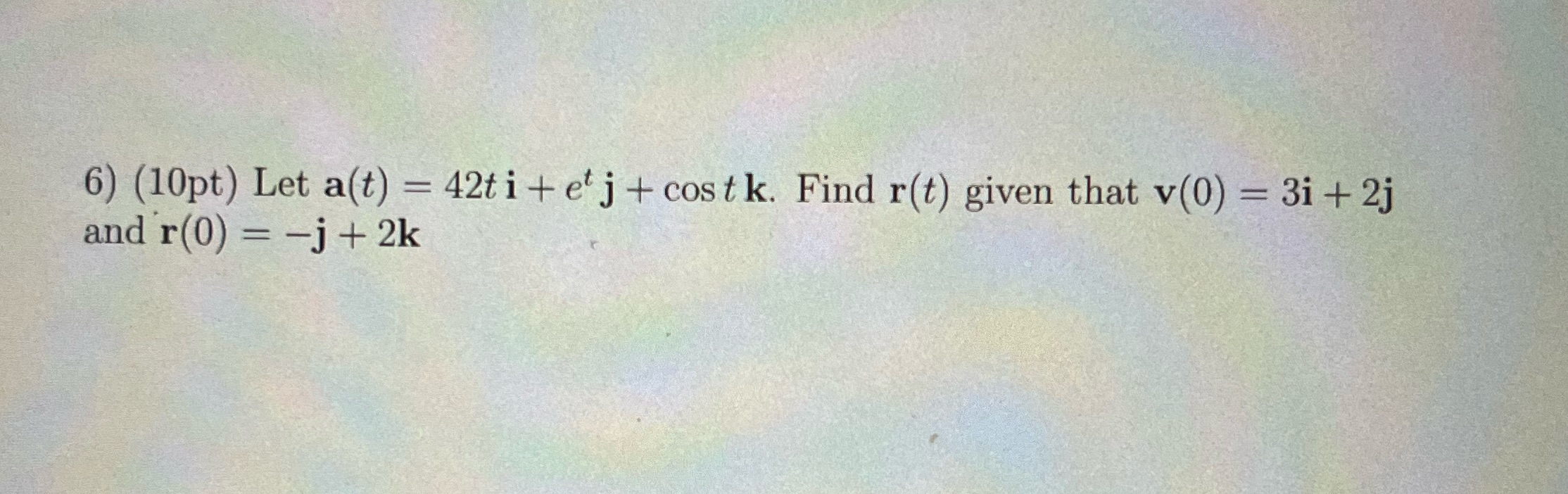 6) (10pt) Let a(t) 42t i + etj + cos tk. Find