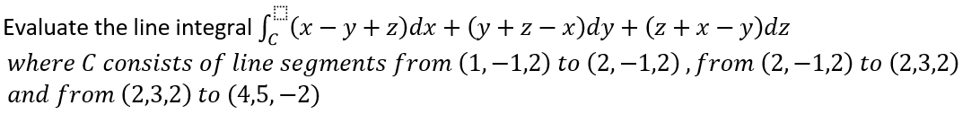  Evaluate the line integral "(x - y + z)dx + (y