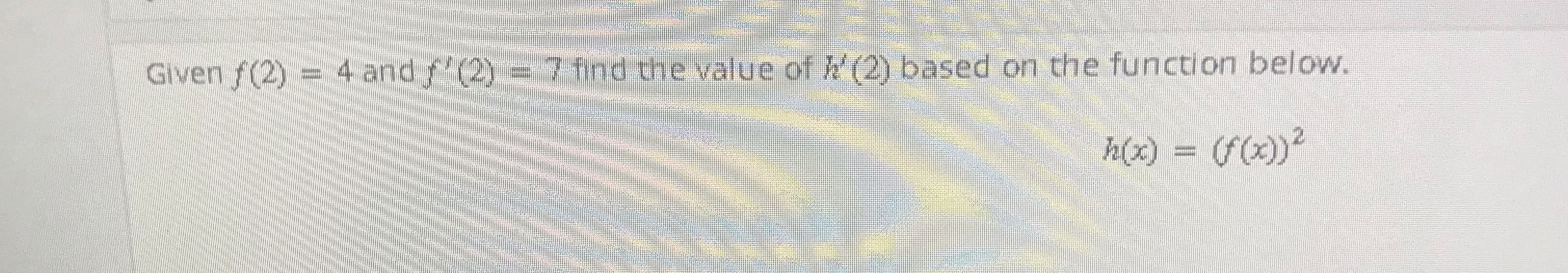 Given f(2) = 4 and /(2) = 7 find the value