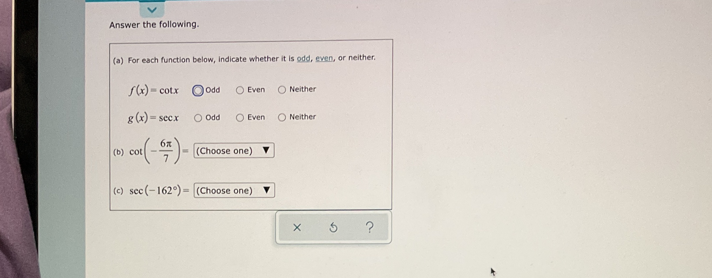 is odd, even, or neither. f(x) = cotx odd Even O Neither