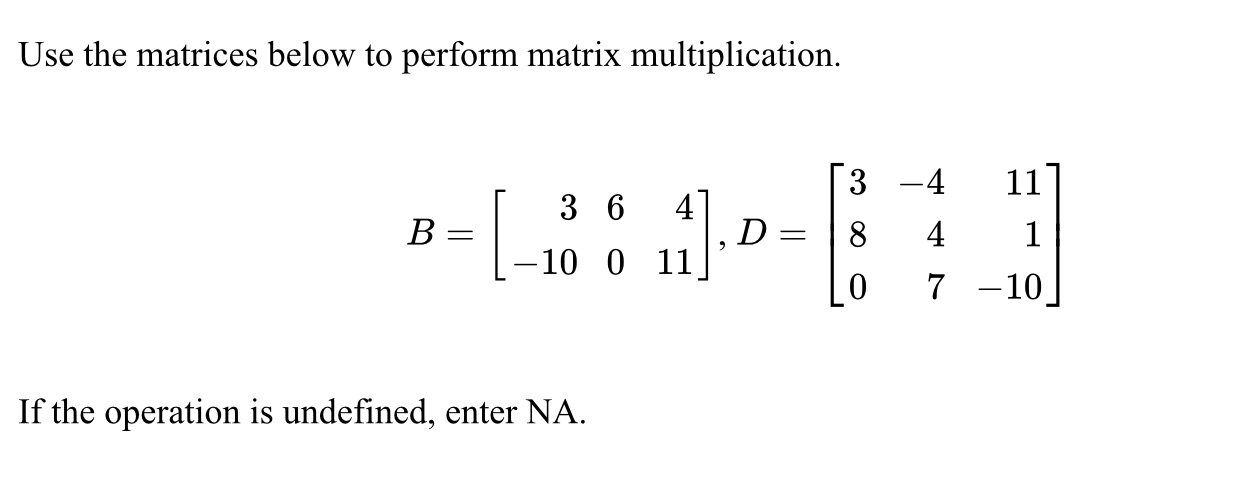 below to perform matrix multiplication. 3 -4 11 3 6 4 B