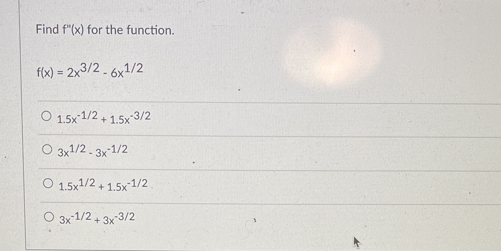 Find f"(x) for the function. f(x) = _ 6x1/2 + 1.5x-3/2 0