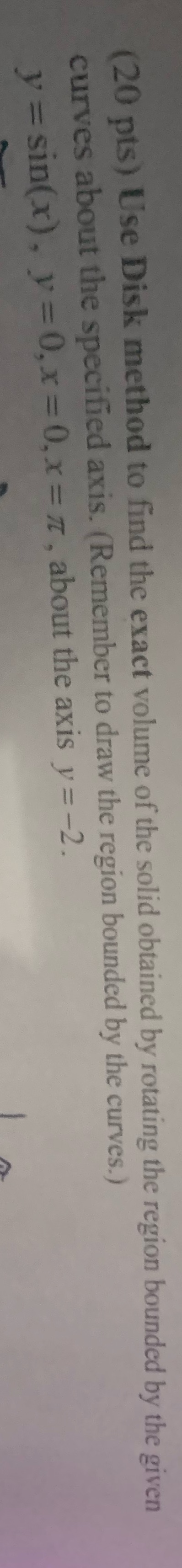  (20 pts) Use Disk method to find the exact volume of