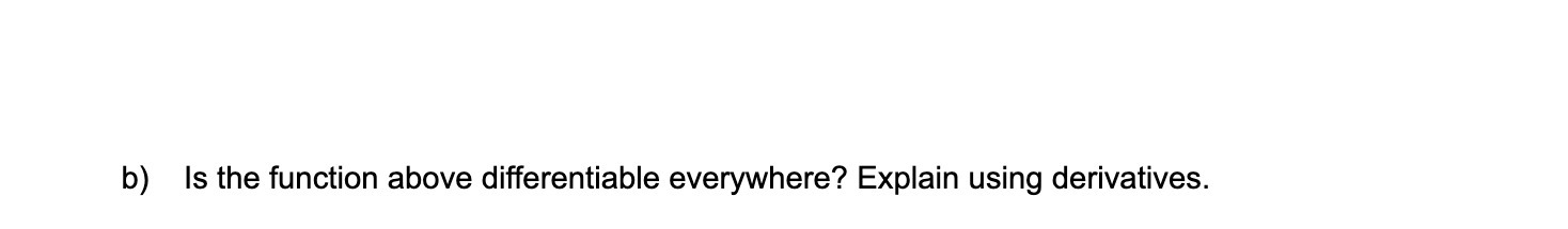 b) Is the function above differentiable everywhere? Explain using derivatives.