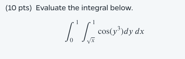 (10 pts) Evaluate the integral below. 1 cos(y3)dy dx