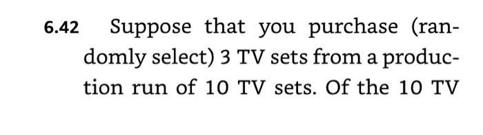 6.42 Suppose that you purchase (ran- domly select) 3 TV sets from