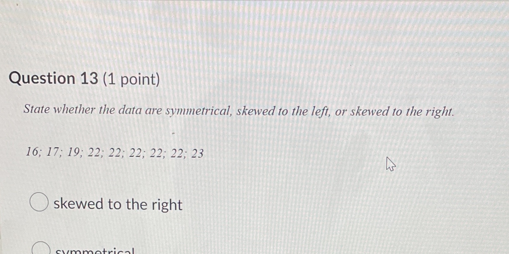 Question 13 (1 point) State whether the data are symmetrical, skewed