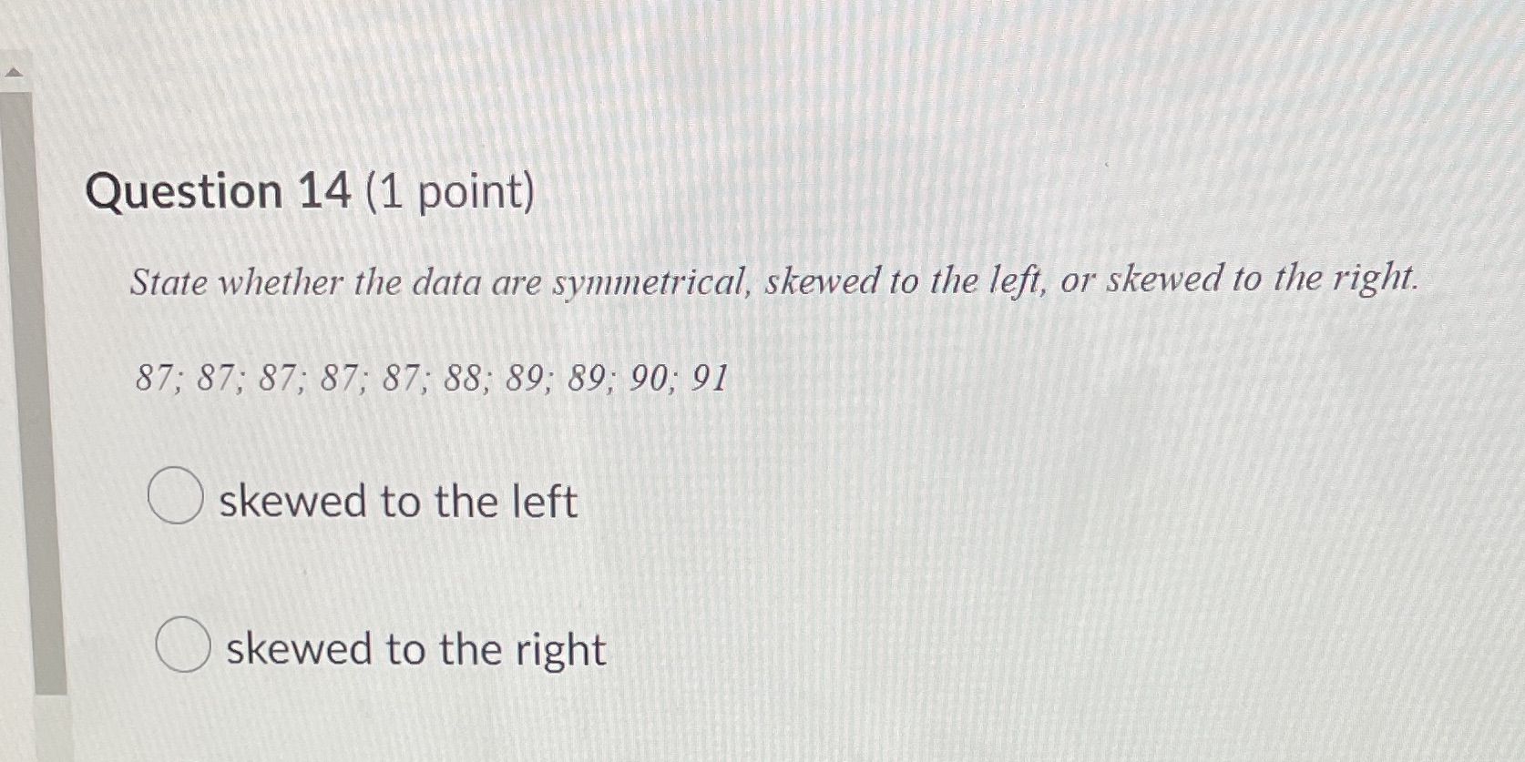  Question 14 (1 point) State whether the data are symmetrical, skewed