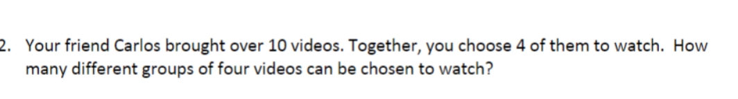 Carlos brought over 10 videos. Together, you choose 4 of them to