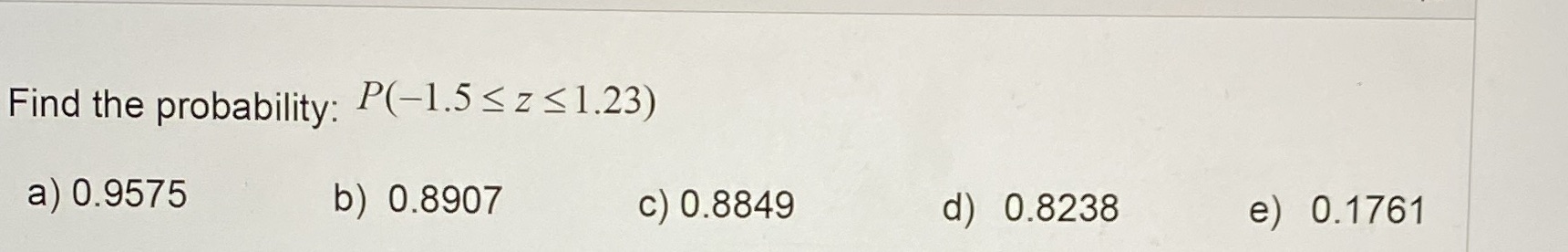 Find the probability: P (1.5 S z 1.23) a) 0.9575 b) 0.8907