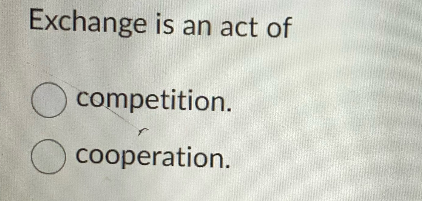 Exchange is an act of O COmpetition. O COOperation.