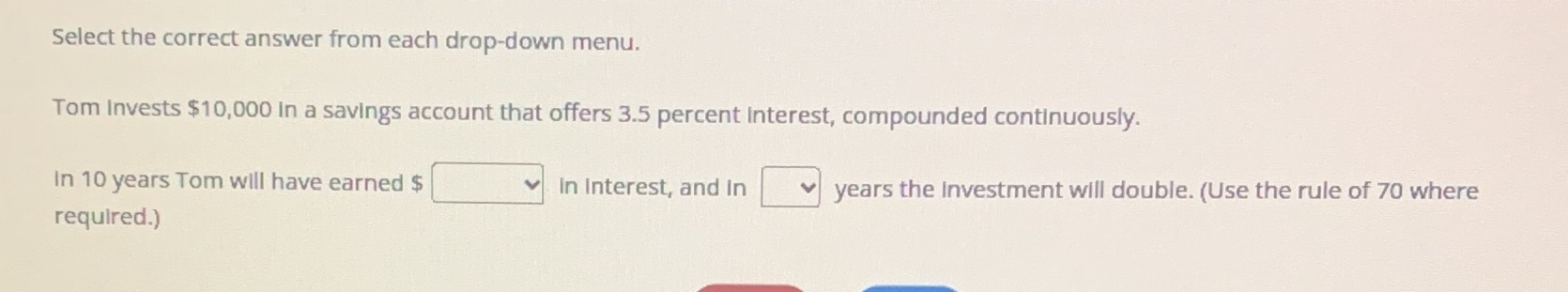  Select the correct answer from each drop-down menu. Tom Invests $10,000