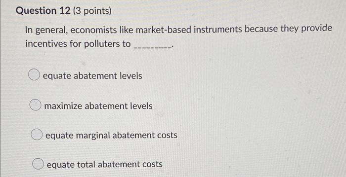 Question 12 (3 points) In general, economists like market-based instruments because
