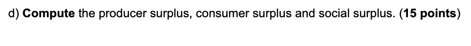 d) Compute the producer surplus, consumer surplus and social surplus. (15 points)