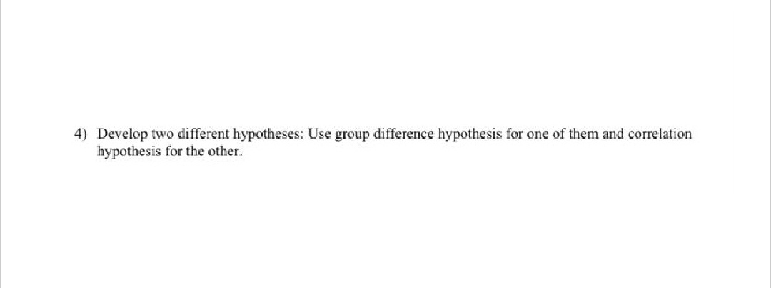 4) Develop two different hypotheses; Use group difference hypothesis for one of