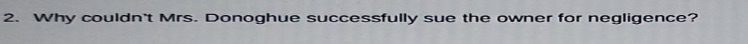 2. Why couldnt Mrs. Donoghue successfully sue the owner for negligence?