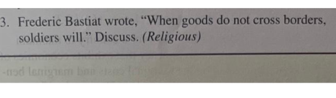 3. Frederic Bastiat wrote, "When goods do not cross borders, soldiers will."