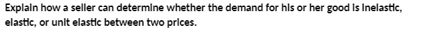 or her good is Inelastic, elastic, or unit elastic between two prices