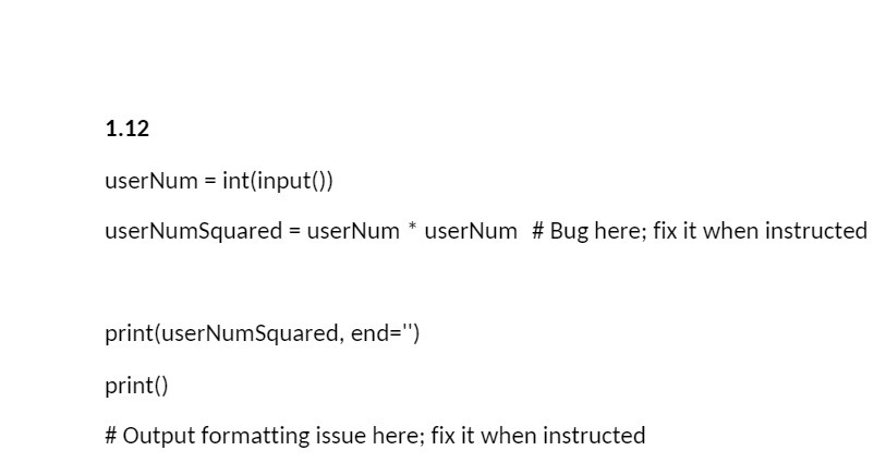 here; fix it when instructed print(userNumSquared, end=") print() # Output formatting issue