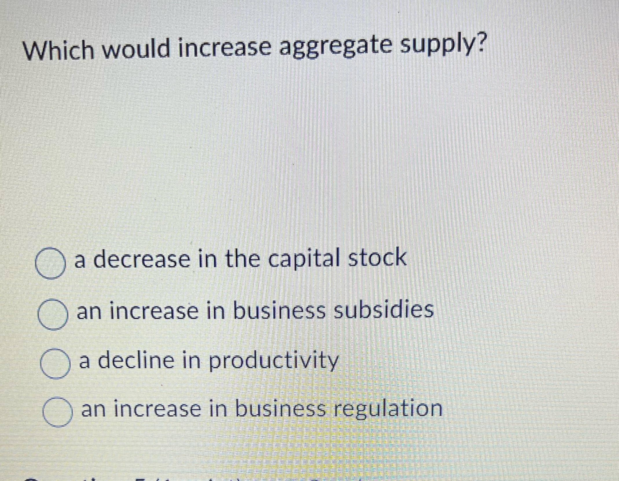 Which would increase aggregate supply? O a decrease in the capital