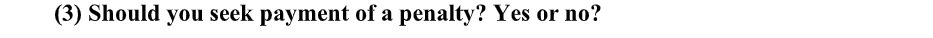 (3) Should you seek payment of a penalty? Yes or no?