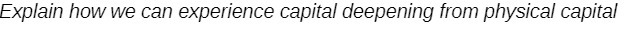 Explain how we can experience capital deepening from physical capital