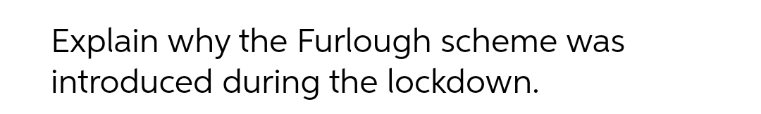 Explain why the Furlough scheme was introduced during the lockdown.