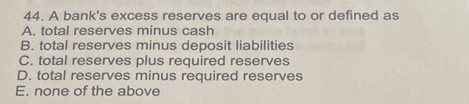 44. A bank's excess reserves are equal to or defined as