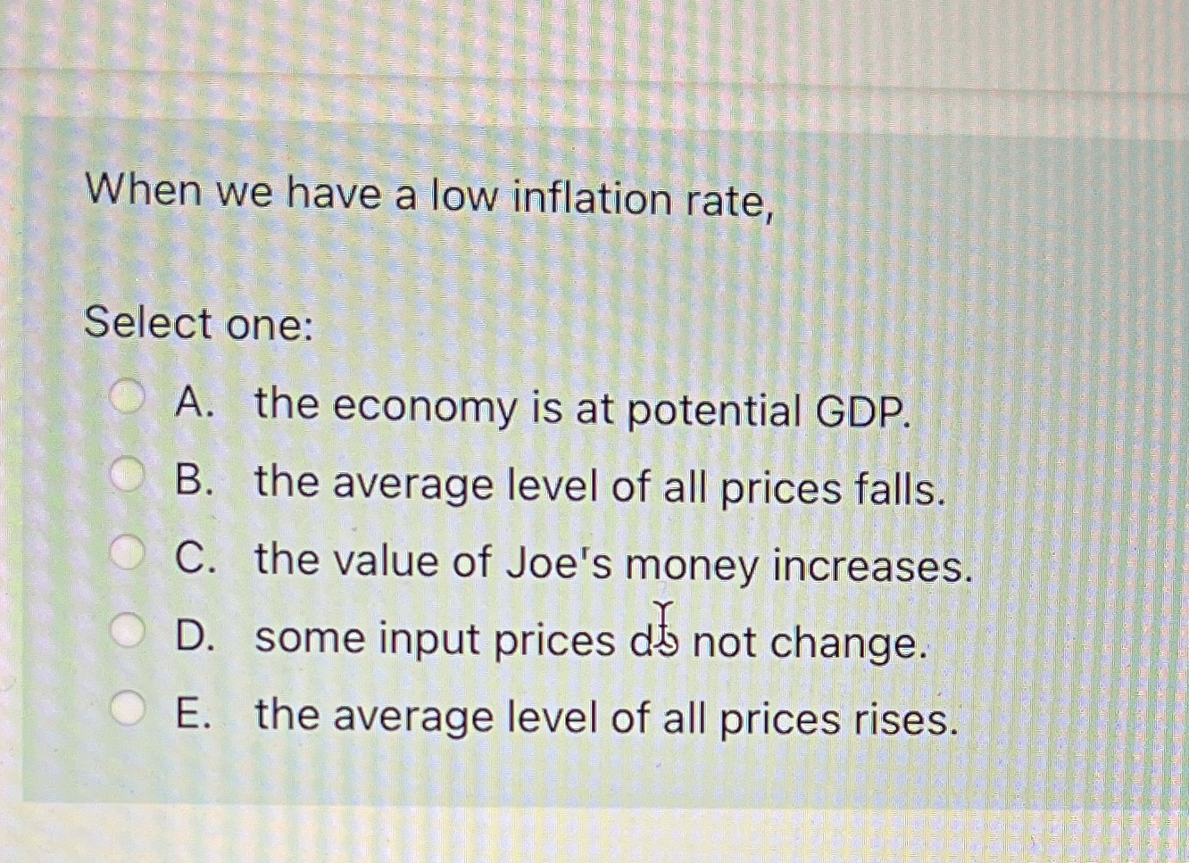  When we have a low inflation rate, Select one: A. the