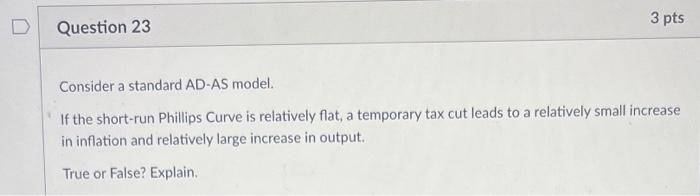 D Question 23 3 pts Consider a standard AD-AS model. If