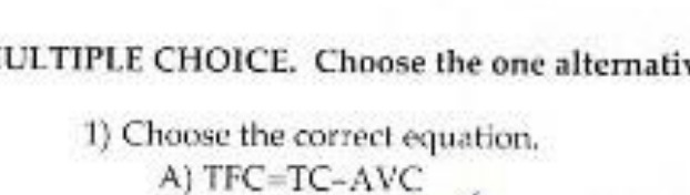 LILTTPLE CHOICE. Choose the one alternaff Choose the correcl equation. A) TFC=TC-AVC