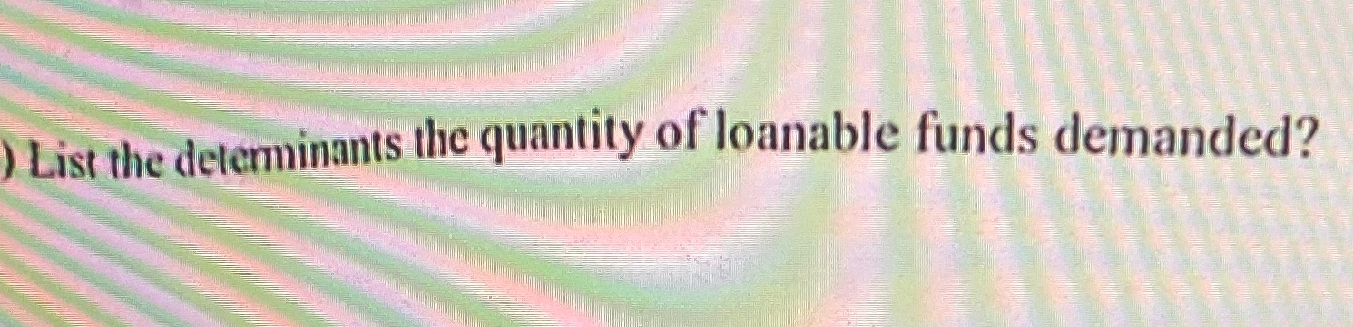 List the (letcnninants thc quantity of loanable funds demanded?