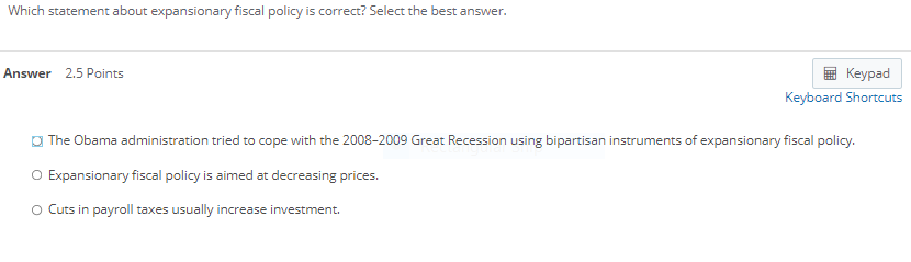 Which statement about expansionary fiscal policy is correct? Select the best answer.