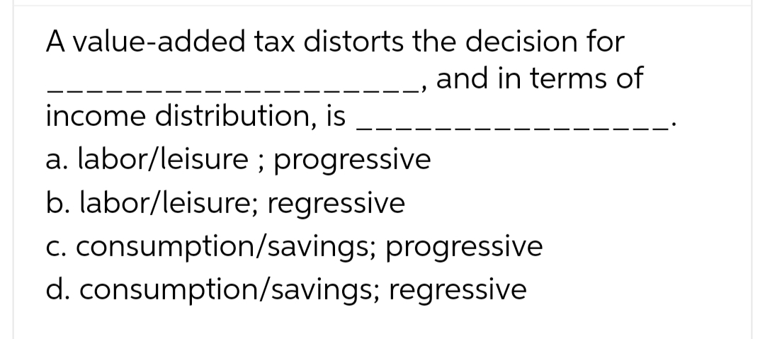 A value-added tax distorts the decision for ___________________ , and in