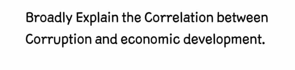 Broadly Explain the Correlation between Corruption and economic development.