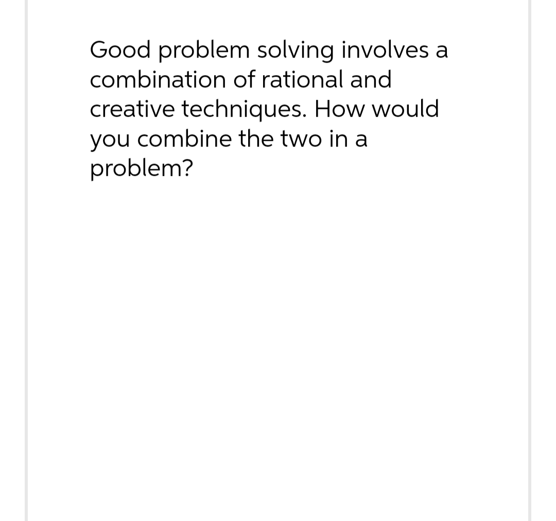 Good problem solving involves a combination of rational and creative techniques. How