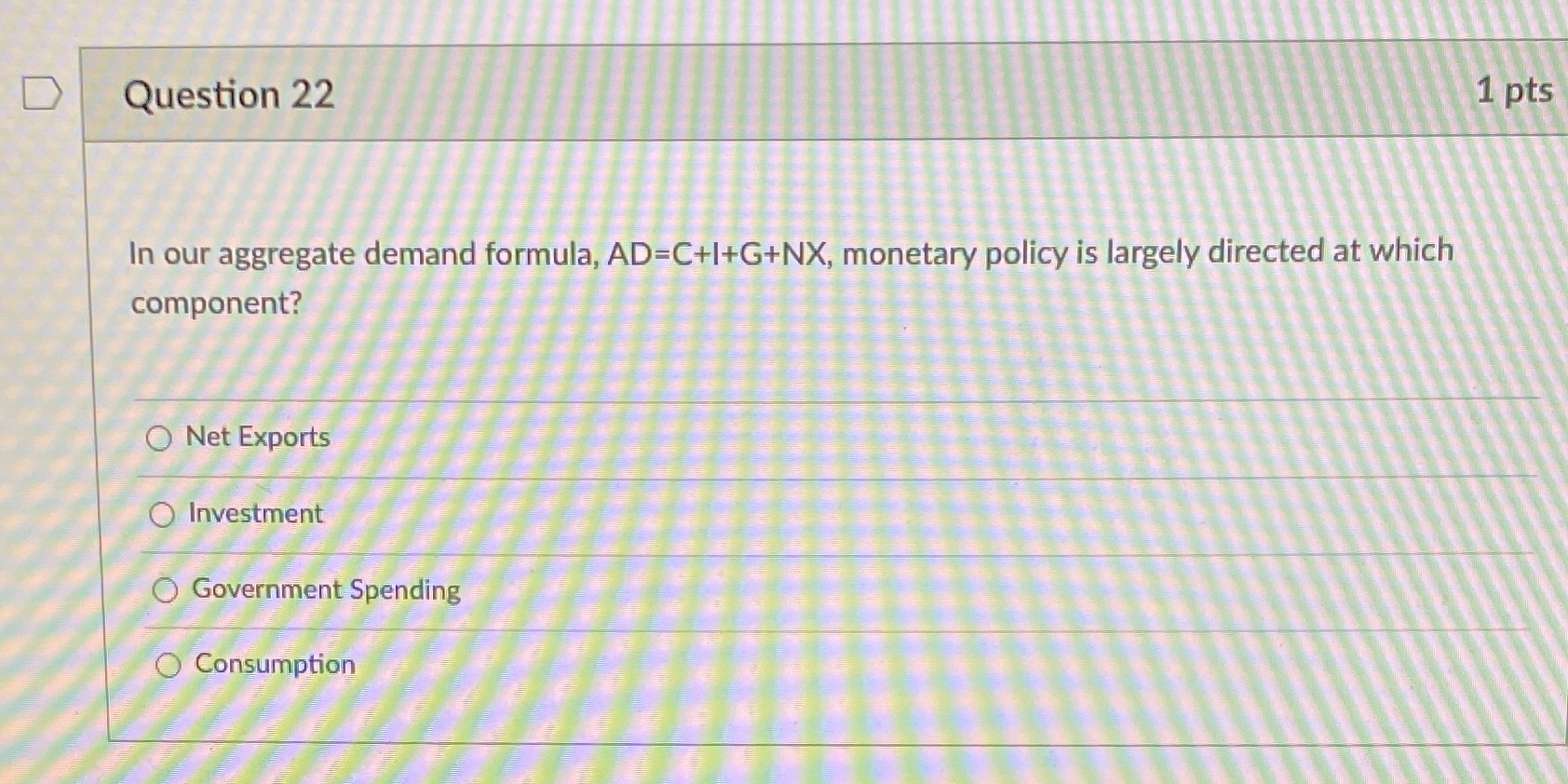 D Question 22 1 pts In our aggregate demand formula, AD=C+I+G+NX,