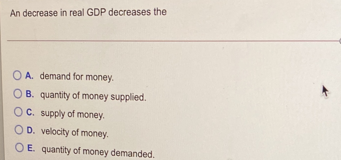  An decrease in real GDP decreases the O A. demand for
