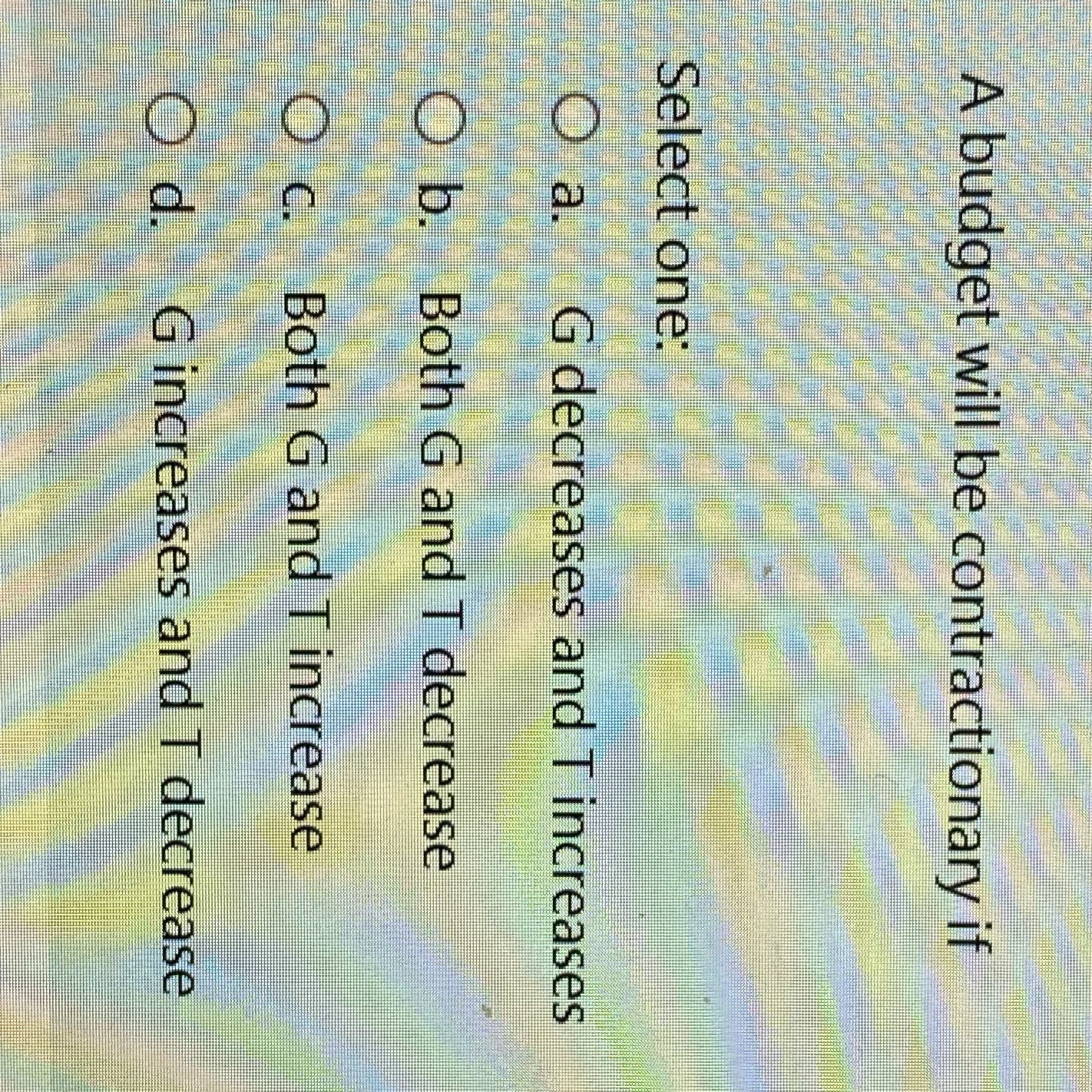  A budget will be contractionary if Select one: O a. G