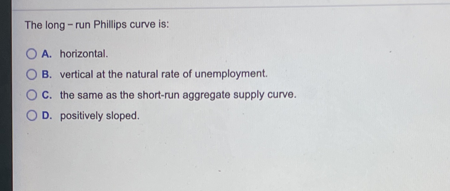  The long - run Phillips curve is: O A. horizontal. O