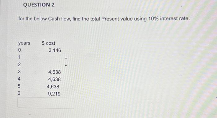  QUESTION 2 for the below Cash flow, find the total Present
