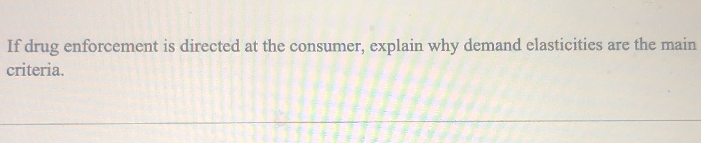 If drug enforcement is directed at the consumer, explain why demand elasticities
