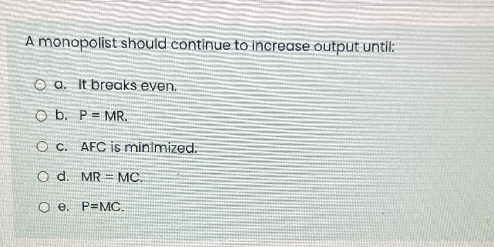 breaks even. O b. P = MR. O c. AFC is minimized.